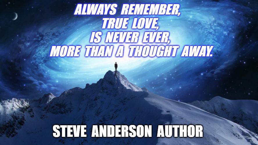TRUE LOVE | ALWAYS  REMEMBER,  
TRUE  LOVE,
IS  NEVER  EVER,
 MORE  THAN  A  THOUGHT  AWAY. STEVE  ANDERSON  AUTHOR | image tagged in spirituality | made w/ Imgflip meme maker