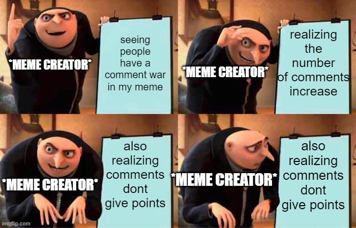 ME REALISING.... | realizing the number of comments increase; seeing people have a comment war in my meme; *MEME CREATOR*; *MEME CREATOR*; also realizing comments dont give points; also realizing comments dont give points; *MEME CREATOR*; *MEME CREATOR* | image tagged in memes,gru's plan,funny memes,reality,truth,comment section | made w/ Imgflip meme maker