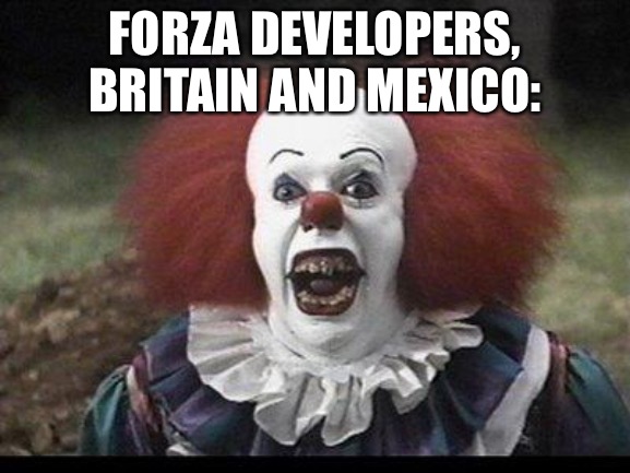 Scary Clown | FORZA DEVELOPERS, BRITAIN AND MEXICO: | image tagged in scary clown | made w/ Imgflip meme maker