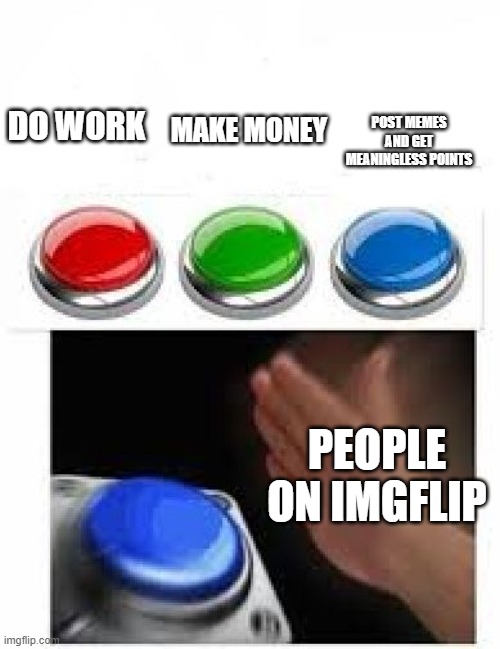 what is the point of the points??? | POST MEMES AND GET MEANINGLESS POINTS; MAKE MONEY; DO WORK; PEOPLE ON IMGFLIP | image tagged in red green blue buttons | made w/ Imgflip meme maker