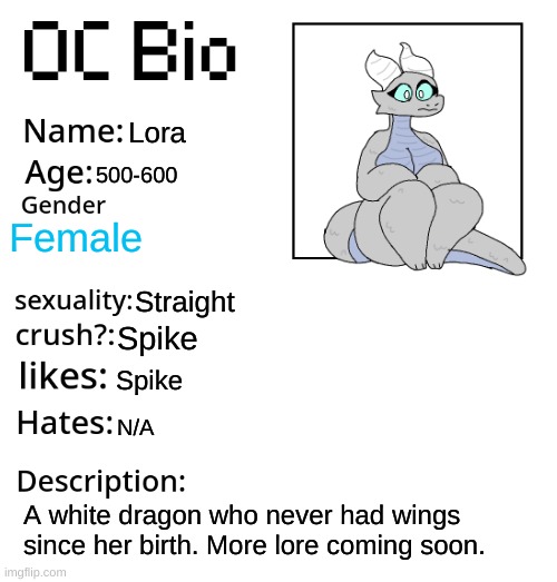 OC Bio | Lora; 500-600; Female; Straight; Spike; Spike; N/A; A white dragon who never had wings since her birth. More lore coming soon. | image tagged in oc bio | made w/ Imgflip meme maker