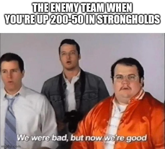 We were bad but now we're good | THE ENEMY TEAM WHEN YOU'RE UP 200-50 IN STRONGHOLDS | image tagged in we were bad but now we're good,HaloMemes | made w/ Imgflip meme maker