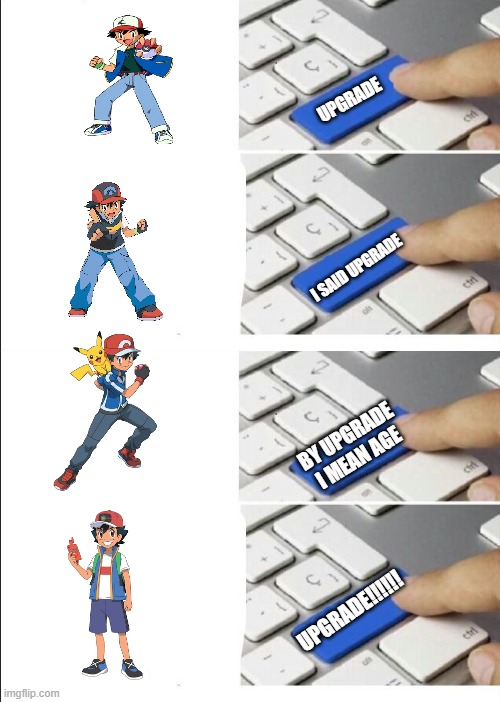 PLS AGE ASH!! | UPGRADE; I SAID UPGRADE; BY UPGRADE I MEAN AGE; UPGRADE!!!!!! | image tagged in upgrade protecc,pokemon,memes,funny memes,upgrade | made w/ Imgflip meme maker