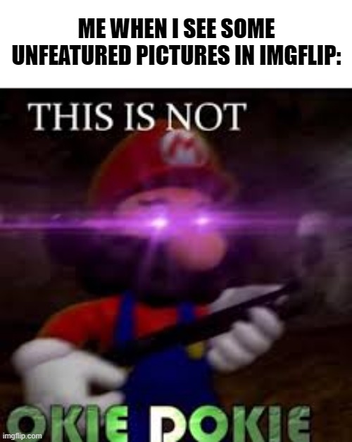 This is not okie dokie | ME WHEN I SEE SOME UNFEATURED PICTURES IN IMGFLIP: | image tagged in this is not okie dokie | made w/ Imgflip meme maker