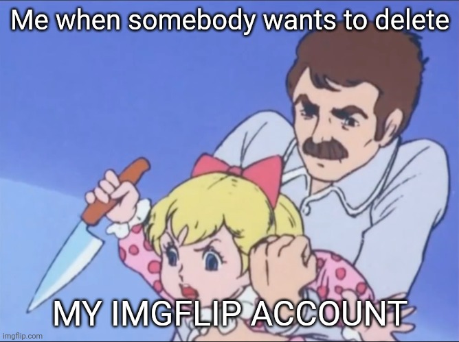 I'm back! | Me when somebody wants to delete; MY IMGFLIP ACCOUNT | image tagged in chargeman ken stabby girl | made w/ Imgflip meme maker