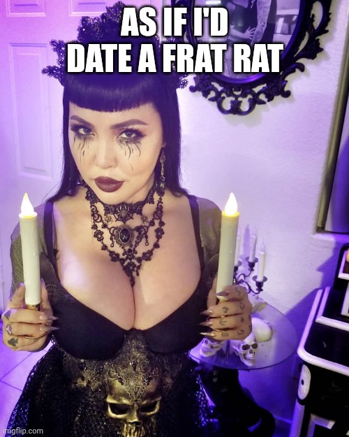 big titty goth girlfriend | AS IF I'D DATE A FRAT RAT | image tagged in big titty goth girlfriend,memes | made w/ Imgflip meme maker