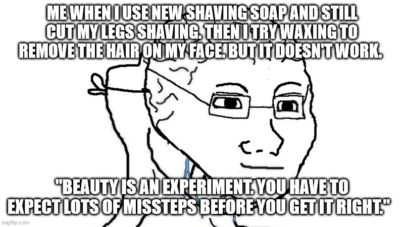 Brainlet | ME WHEN I USE NEW SHAVING SOAP AND STILL CUT MY LEGS SHAVING. THEN I TRY WAXING TO REMOVE THE HAIR ON MY FACE. BUT IT DOESN'T WORK. "BEAUTY IS AN EXPERIMENT. YOU HAVE TO EXPECT LOTS OF MISSTEPS BEFORE YOU GET IT RIGHT." | image tagged in brainlet,egg_irl | made w/ Imgflip meme maker