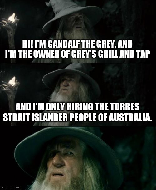 Grey's Pork Chop Sandwich $2.99 everyday | HI! I'M GANDALF THE GREY, AND I'M THE OWNER OF GREY'S GRILL AND TAP; AND I'M ONLY HIRING THE TORRES STRAIT ISLANDER PEOPLE OF AUSTRALIA. | image tagged in memes,confused gandalf,content,best,period | made w/ Imgflip meme maker