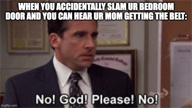 how do people think of titles? | WHEN YOU ACCIDENTALLY SLAM UR BEDROOM DOOR AND YOU CAN HEAR UR MOM GETTING THE BELT: | image tagged in oh god please no,memes | made w/ Imgflip meme maker