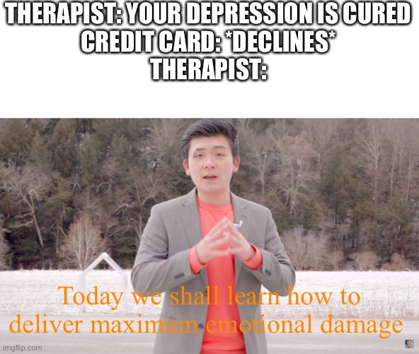emotional damage |  THERAPIST: YOUR DEPRESSION IS CURED
CREDIT CARD: *DECLINES*
THERAPIST:; Today we shall learn how to deliver maximum emotional damage | image tagged in emotional damage,memes,funny,depression | made w/ Imgflip meme maker