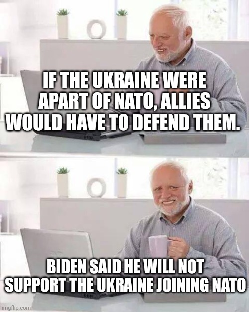 They always do the opposite | IF THE UKRAINE WERE APART OF NATO, ALLIES WOULD HAVE TO DEFEND THEM. BIDEN SAID HE WILL NOT SUPPORT THE UKRAINE JOINING NATO | image tagged in memes,hide the pain harold | made w/ Imgflip meme maker