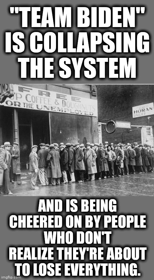 "TEAM BIDEN" IS COLLAPSING THE SYSTEM; AND IS BEING CHEERED ON BY PEOPLE WHO DON'T REALIZE THEY'RE ABOUT TO LOSE EVERYTHING. | made w/ Imgflip meme maker