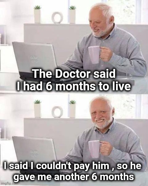 Hide the Pain Harold Meme | The Doctor said I had 6 months to live I said I couldn't pay him , so he 
gave me another 6 months | image tagged in memes,hide the pain harold | made w/ Imgflip meme maker