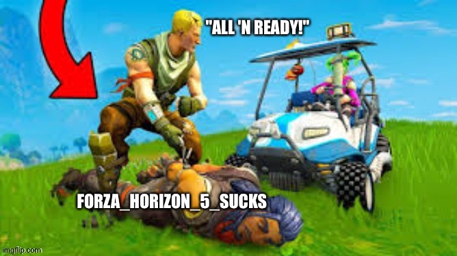 "ALL 'N READY!"; FORZA_HORIZON_5_SUCKS | made w/ Imgflip meme maker