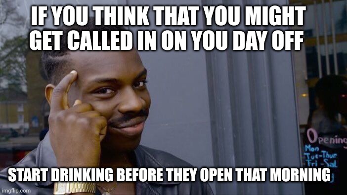 Life hack |  IF YOU THINK THAT YOU MIGHT GET CALLED IN ON YOU DAY OFF; START DRINKING BEFORE THEY OPEN THAT MORNING | image tagged in memes,roll safe think about it | made w/ Imgflip meme maker