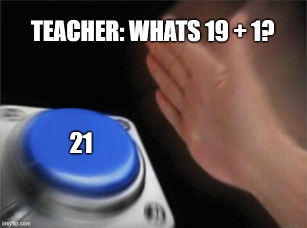 Blank Nut Button | TEACHER: WHATS 19 + 1? 21 | image tagged in 21 | made w/ Imgflip meme maker