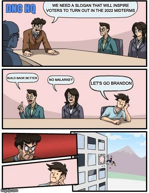"I LIKE THAT" | WE NEED A SLOGAN THAT WILL INSPIRE VOTERS TO TURN OUT IN THE 2022 MIDTERMS; DNC HQ; BUILD BACK BETTER; NO MALARKEY; LET'S GO BRANDON | image tagged in memes,boardroom meeting suggestion | made w/ Imgflip meme maker