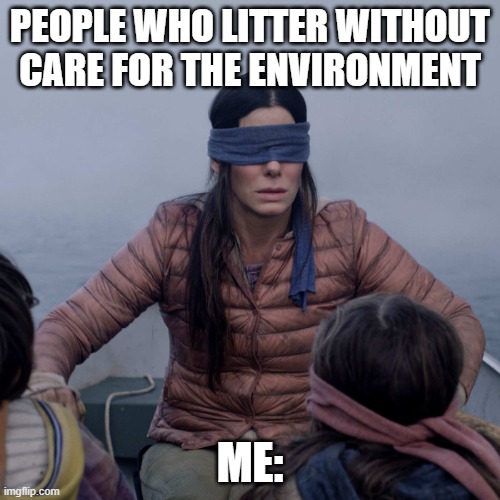 Recycle Please | PEOPLE WHO LITTER WITHOUT CARE FOR THE ENVIRONMENT; ME: | image tagged in memes,bird box | made w/ Imgflip meme maker