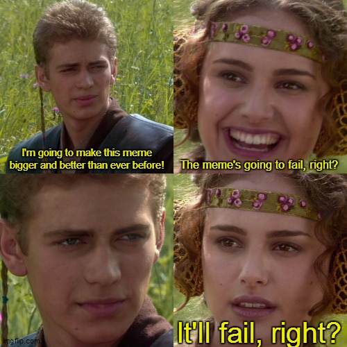My plan of making memes bigger and better than ever before! | I'm going to make this meme bigger and better than ever before! The meme's going to fail, right? It'll fail, right? | image tagged in anakin padme 4 panel,memes,so true memes,so true meme,so true,relatable | made w/ Imgflip meme maker