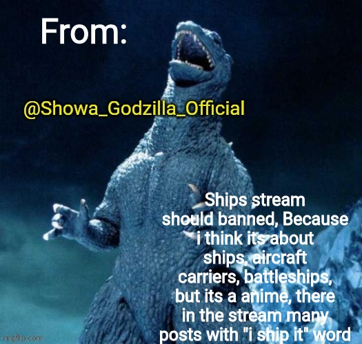 Showa_Godzilla_Official annoucment template | Ships stream should banned, Because i think its about ships, aircraft carriers, battleships, but its a anime, there in the stream many posts with "i ship it" word | image tagged in showa_godzilla_official annoucment template | made w/ Imgflip meme maker