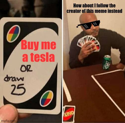 Tesla or follow | How about I follow the creator of this meme instead; Buy me a tesla | image tagged in memes,uno draw 25 cards | made w/ Imgflip meme maker