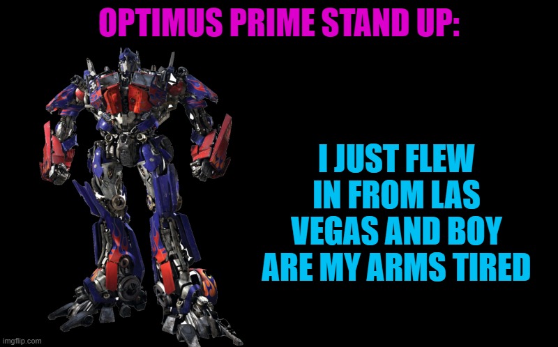optimus prime stand up. | OPTIMUS PRIME STAND UP:; I JUST FLEW IN FROM LAS VEGAS AND BOY ARE MY ARMS TIRED | image tagged in black screen | made w/ Imgflip meme maker