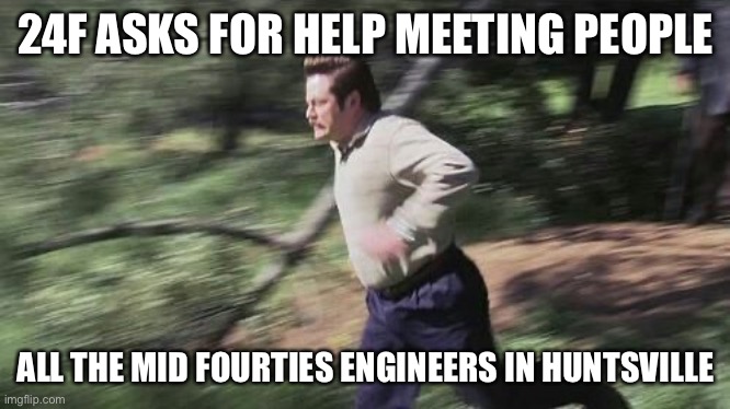 Ron Swanson running | 24F ASKS FOR HELP MEETING PEOPLE; ALL THE MID FOURTIES ENGINEERS IN HUNTSVILLE | image tagged in ron swanson running | made w/ Imgflip meme maker