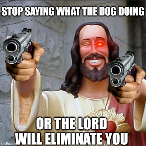 its a dead meme cmon guys | STOP SAYING WHAT THE DOG DOING; OR THE LORD WILL ELIMINATE YOU | image tagged in memes,buddy christ,what the dog doin,jesus | made w/ Imgflip meme maker
