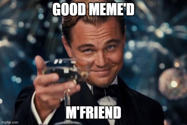 Leonardo Dicaprio Cheers | GOOD MEME'D; M'FRIEND | image tagged in memes,leonardo dicaprio cheers,drunk | made w/ Imgflip meme maker
