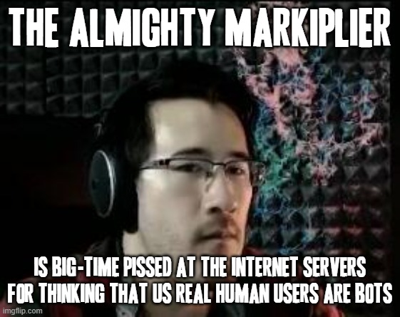 Stupid internet captcha | THE ALMIGHTY MARKIPLIER; IS BIG-TIME PISSED AT THE INTERNET SERVERS FOR THINKING THAT US REAL HUMAN USERS ARE BOTS | image tagged in markiplier not impressed,memes,savage memes,markiplier,cuz its true howbowdah | made w/ Imgflip meme maker