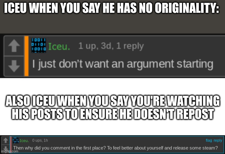 This mf got caught in 4K | ICEU WHEN YOU SAY HE HAS NO ORIGINALITY:; ALSO ICEU WHEN YOU SAY YOU'RE WATCHING HIS POSTS TO ENSURE HE DOESN'T REPOST | image tagged in blank white template | made w/ Imgflip meme maker