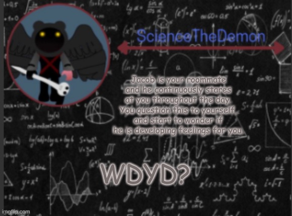 Any OCs allowed, besides joke and Bambi. | Jacob is your roommate and he continuously stares at you throughout the day. You question this to yourself, and start to wonder if he is developing feelings for you. WDYD? | image tagged in science's template for scientists | made w/ Imgflip meme maker