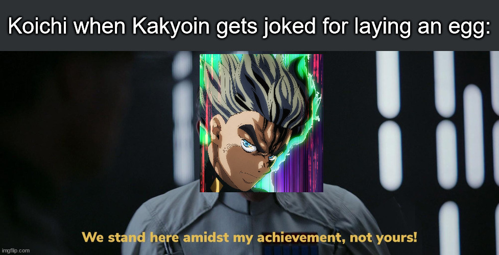 Did you lay this egg? | Koichi when Kakyoin gets joked for laying an egg: | image tagged in we stand here amidst my achievement not yours,jojo,jjba,jojo meme,jojo's bizarre adventure | made w/ Imgflip meme maker