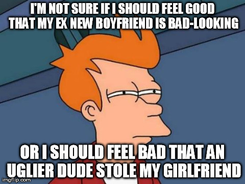 Futurama Fry Meme | I'M NOT SURE IF I SHOULD FEEL GOOD THAT MY EX NEW BOYFRIEND IS BAD-LOOKING OR I SHOULD FEEL BAD THAT AN UGLIER DUDE STOLE MY GIRLFRIEND | image tagged in memes,futurama fry,AdviceAnimals | made w/ Imgflip meme maker