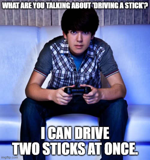 Kids today..... | WHAT ARE YOU TALKING ABOUT 'DRIVING A STICK'? I CAN DRIVE TWO STICKS AT ONCE. | image tagged in kid playing video games,stick shift,two sticks at once,i wanna drive,i cant drive 55 | made w/ Imgflip meme maker