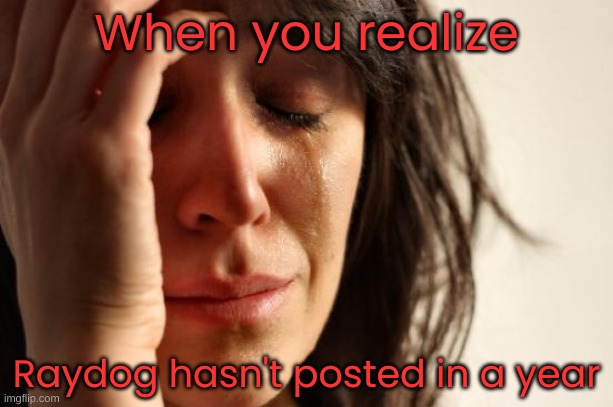 say what now?! | When you realize; Raydog hasn't posted in a year | image tagged in memes,first world problems | made w/ Imgflip meme maker