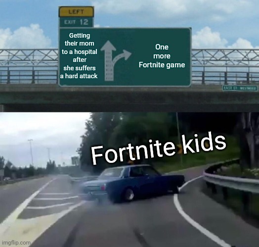 Am I right | Getting their mom to a hospital after she suffers a hard attack; One more Fortnite game; Fortnite kids | image tagged in memes,left exit 12 off ramp | made w/ Imgflip meme maker