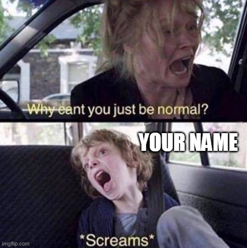 Why Can't You Just Be Normal | YOUR NAME | image tagged in why can't you just be normal | made w/ Imgflip meme maker