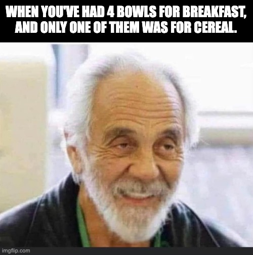 Bowls | WHEN YOU'VE HAD 4 BOWLS FOR BREAKFAST, AND ONLY ONE OF THEM WAS FOR CEREAL. | image tagged in getting high | made w/ Imgflip meme maker