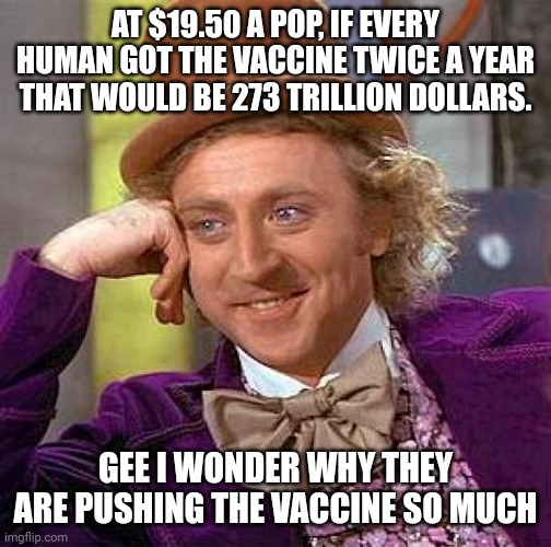 I'm sure it's for $cience! | AT $19.50 A POP, IF EVERY HUMAN GOT THE VACCINE TWICE A YEAR THAT WOULD BE 273 TRILLION DOLLARS. GEE I WONDER WHY THEY ARE PUSHING THE VACCINE SO MUCH | image tagged in memes,creepy condescending wonka,science,coronavirus,covid vaccine | made w/ Imgflip meme maker