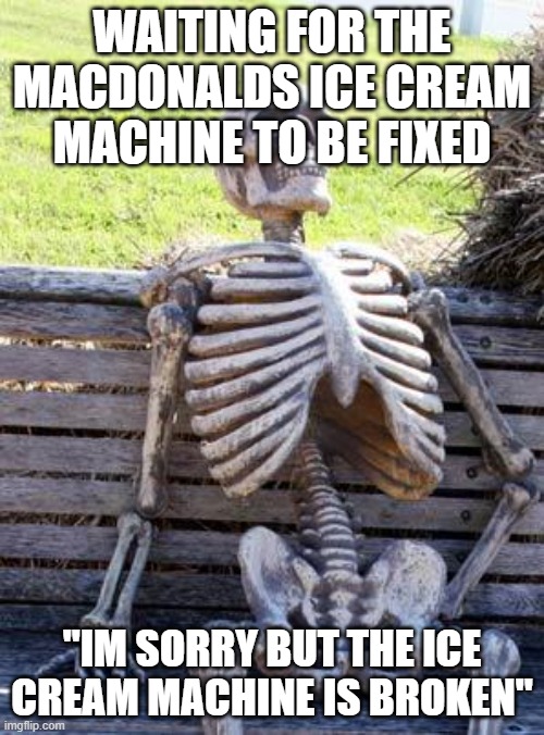 lol same | WAITING FOR THE MACDONALDS ICE CREAM MACHINE TO BE FIXED; "IM SORRY BUT THE ICE CREAM MACHINE IS BROKEN" | image tagged in memes,waiting skeleton | made w/ Imgflip meme maker