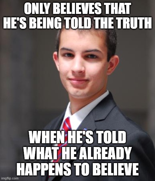 When You're So Ignorant That You Think You Know Everything | ONLY BELIEVES THAT HE'S BEING TOLD THE TRUTH; WHEN HE'S TOLD WHAT HE ALREADY HAPPENS TO BELIEVE | image tagged in college conservative,beliefs,truth,lies,ignorance,knowledge | made w/ Imgflip meme maker