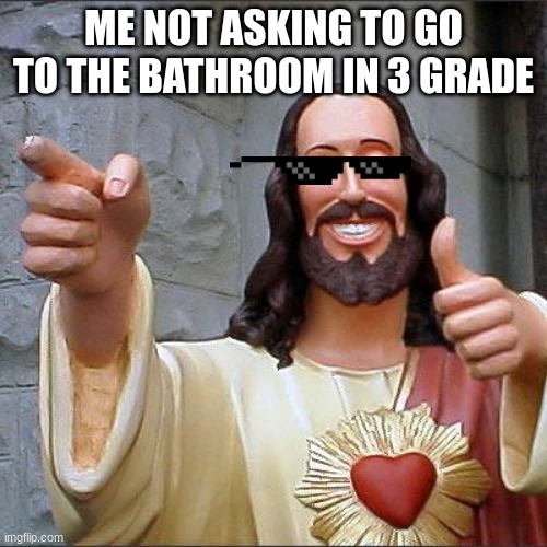 Buddy Christ | ME NOT ASKING TO GO TO THE BATHROOM IN 3 GRADE | image tagged in memes,buddy christ | made w/ Imgflip meme maker