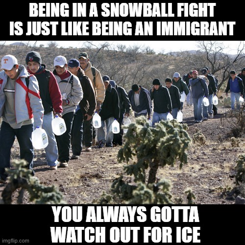 Beware! | BEING IN A SNOWBALL FIGHT IS JUST LIKE BEING AN IMMIGRANT; YOU ALWAYS GOTTA WATCH OUT FOR ICE | image tagged in mexican immigration | made w/ Imgflip meme maker
