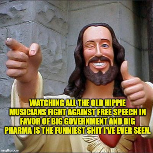 Old Rock Stars Suck | WATCHING ALL THE OLD HIPPIE MUSICIANS FIGHT AGAINST FREE SPEECH IN FAVOR OF BIG GOVERNMENT AND BIG PHARMA IS THE FUNNIEST SHIT I'VE EVER SEEN. | image tagged in memes,buddy christ,liberal hypocrisy,shameless,elitist | made w/ Imgflip meme maker