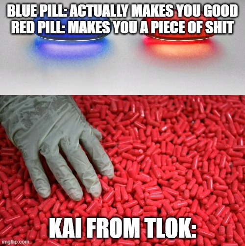 Blue or red pill | BLUE PILL: ACTUALLY MAKES YOU GOOD
RED PILL: MAKES YOU A PIECE OF SHIT; KAI FROM TLOK: | image tagged in blue or red pill | made w/ Imgflip meme maker