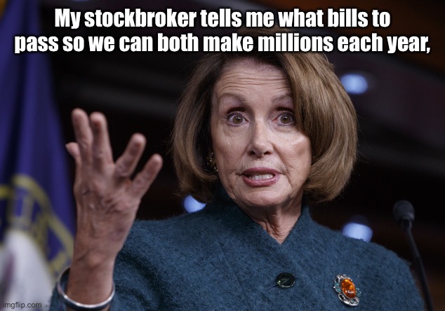 Good old Nancy Pelosi | My stockbroker tells me what bills to pass so we can both make millions each year, | image tagged in good old nancy pelosi | made w/ Imgflip meme maker