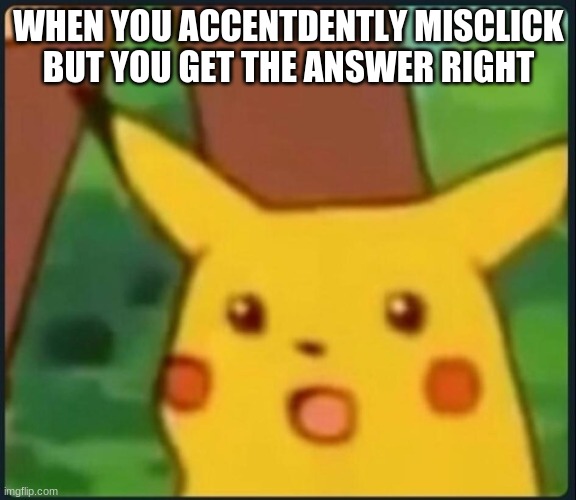 Have u done dis before | WHEN YOU ACCENTDENTLY MISCLICK BUT YOU GET THE ANSWER RIGHT | image tagged in surprised pikachu | made w/ Imgflip meme maker