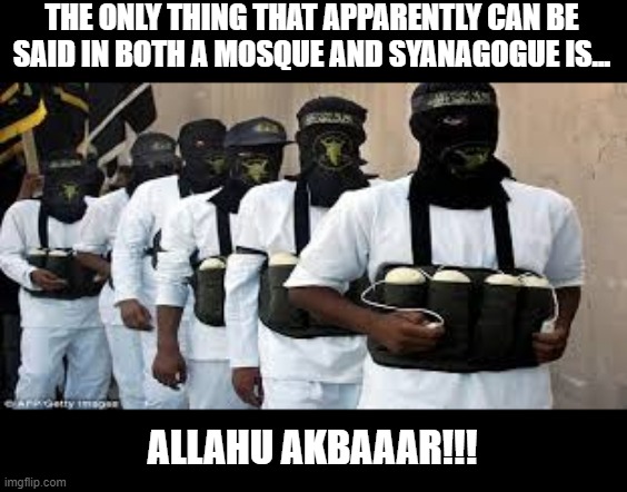 Careful Choice of Words | THE ONLY THING THAT APPARENTLY CAN BE SAID IN BOTH A MOSQUE AND SYANAGOGUE IS... ALLAHU AKBAAAR!!! | image tagged in suicide bombers | made w/ Imgflip meme maker