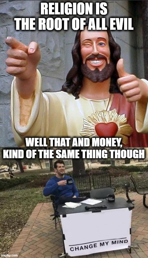 If religion was legit, why all the abuse? wouldn't God step in? | RELIGION IS THE ROOT OF ALL EVIL; WELL THAT AND MONEY, KIND OF THE SAME THING THOUGH | image tagged in memes,buddy christ,change my mind,religion,anti religion,wtf | made w/ Imgflip meme maker